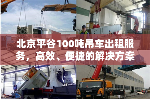 北京平谷100吨吊车出租服务，高效、便捷的解决方案