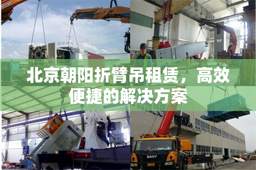 北京朝阳折臂吊租赁，高效便捷的解决方案