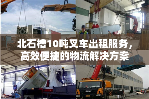 北石槽10吨叉车出租服务，高效便捷的物流解决方案