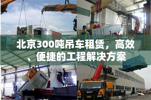 北京300吨吊车租赁，高效、便捷的工程解决方案