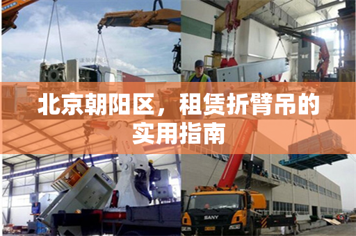 北京朝阳区,租赁折臂吊的实用指南 北京朝阳区,租赁折臂吊的实用指南