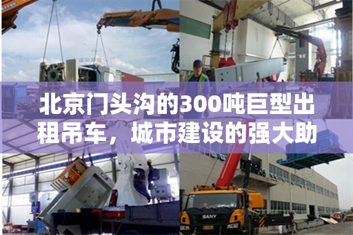 北京门头沟的300吨巨型出租吊车,城市建设的强大助力 北京门头沟的300吨巨型出租吊车,城市建设的强大助力