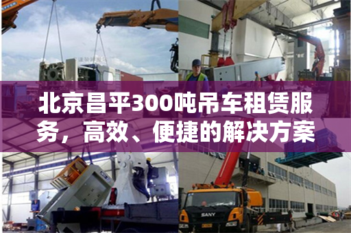 北京昌平300吨吊车租赁服务，高效、便捷的解决方案