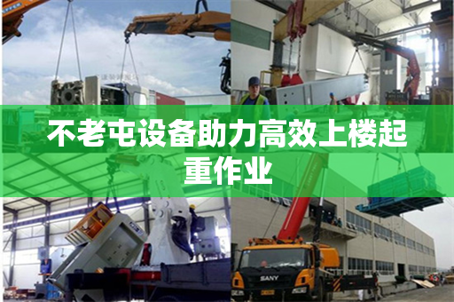 不老屯设备助力高效上楼起重作业