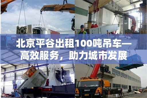 北京平谷出租100吨吊车—高效服务,助力城市发展 北京平谷出租100吨吊车—高效服务,助力城市发展