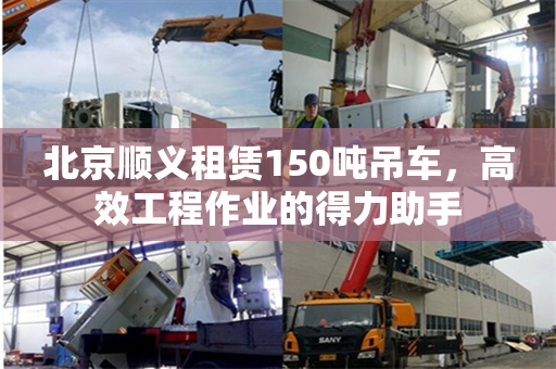 北京顺义租赁150吨吊车，高效工程作业的得力助手