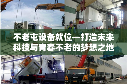 不老屯设备就位—打造未来科技与青春不老的梦想之地 不老屯设备就位—打造未来科技与青春不老的梦想之地
