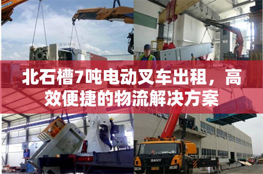 北石槽7吨电动叉车出租,高效便捷的物流解决方案 北石槽7吨电动叉车出租,高效便捷的物流解决方案
