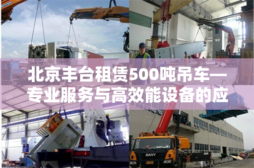 北京丰台租赁500吨吊车—专业服务与高效能设备的应用