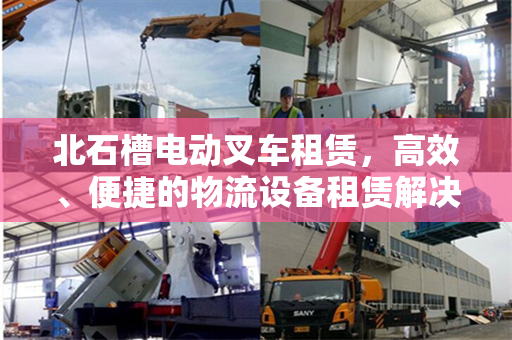北石槽电动叉车租赁，高效、便捷的物流设备租赁解决方案