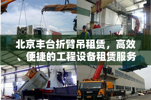 北京丰台折臂吊租赁，高效、便捷的工程设备租赁服务