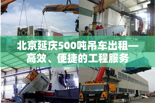 北京延庆500吨吊车出租—高效、便捷的工程服务