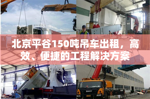 北京平谷150吨吊车出租，高效、便捷的工程解决方案