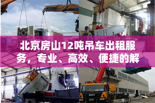 北京房山12吨吊车出租服务，专业、高效、便捷的解决方案