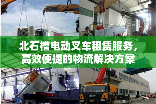北石槽电动叉车租赁服务，高效便捷的物流解决方案