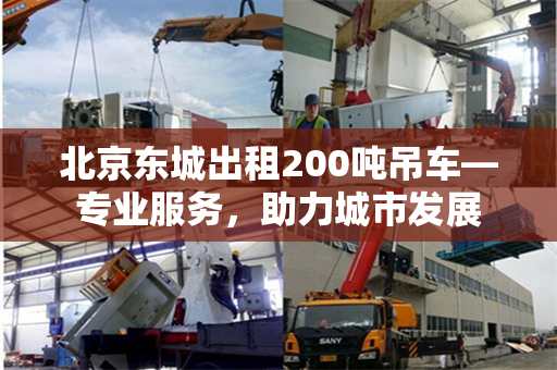 北京东城出租200吨吊车—专业服务，助力城市发展