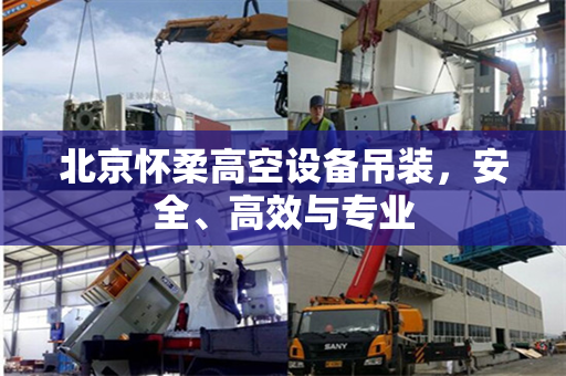 北京怀柔高空设备吊装，安全、高效与专业