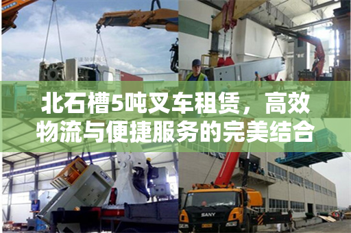 北石槽5吨叉车租赁，高效物流与便捷服务的完美结合