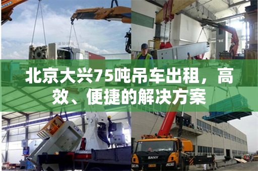 北京大兴75吨吊车出租，高效、便捷的解决方案