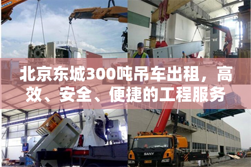 北京东城300吨吊车出租，高效、安全、便捷的工程服务