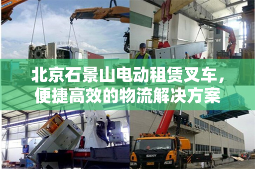 北京石景山电动租赁叉车，便捷高效的物流解决方案
