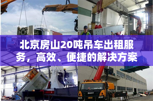 北京房山20吨吊车出租服务,高效、便捷的解决方案 北京房山20吨吊车出租服务,高效、便捷的解决方案