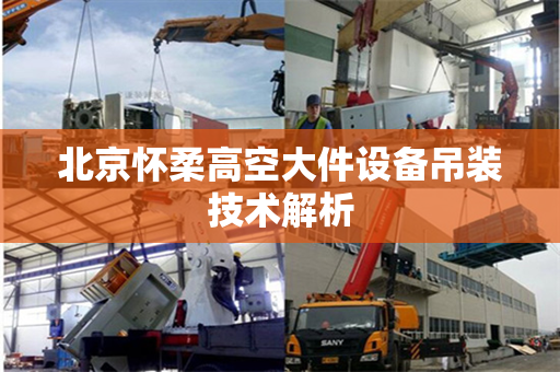 北京怀柔高空大件设备吊装技术解析