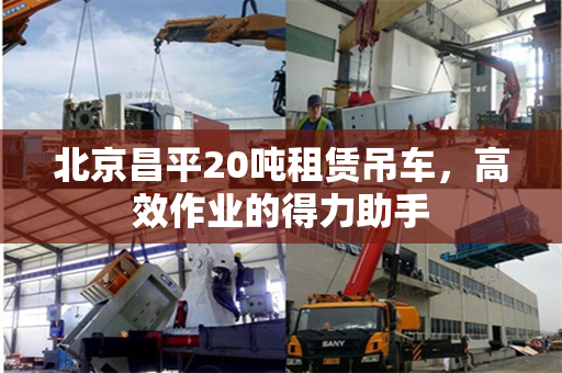 北京昌平20吨租赁吊车,高效作业的得力助手 北京昌平20吨租赁吊车,高效作业的得力助手