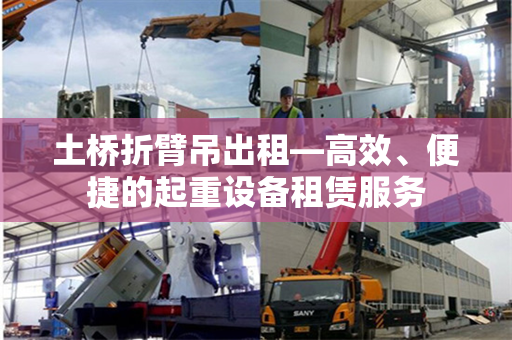 土桥折臂吊出租—高效、便捷的起重设备租赁服务