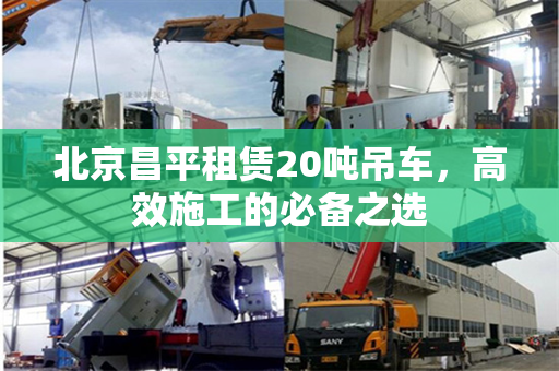 北京昌平租赁20吨吊车,高效施工的必备之选