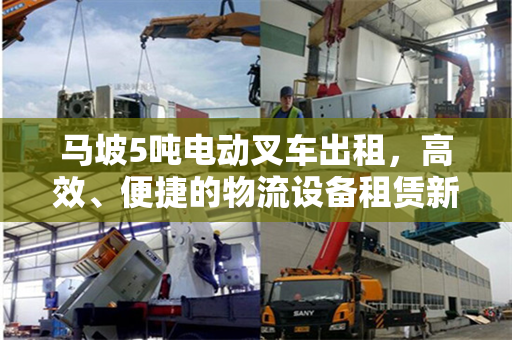 马坡5吨电动叉车出租,高效、便捷的物流设备租赁新选择