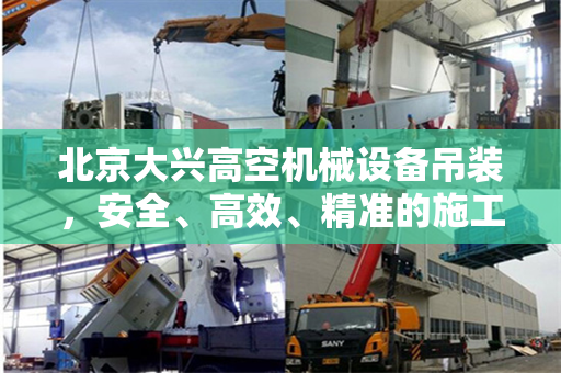 北京大兴高空机械设备吊装,安全、高效、精准的施工实践