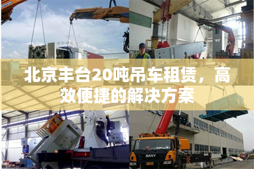 北京丰台20吨吊车租赁,高效便捷的解决方案