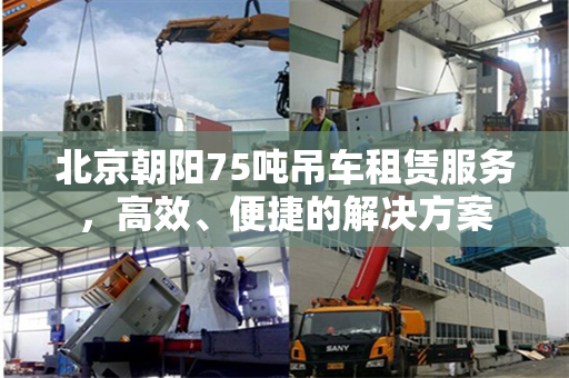 北京朝阳75吨吊车租赁服务,高效、便捷的解决方案