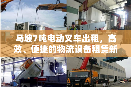 马坡7吨电动叉车出租,高效、便捷的物流设备租赁新选择
