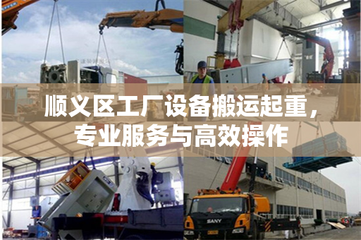 顺义区工厂设备搬运起重,专业服务与高效操作