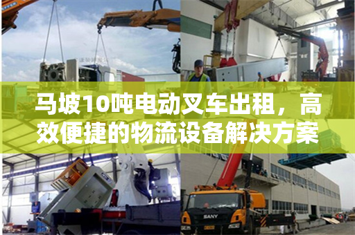 马坡10吨电动叉车出租,高效便捷的物流设备解决方案