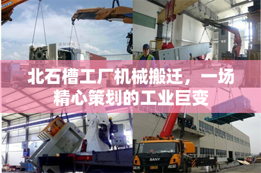北石槽工厂机械搬迁,一场精心策划的工业巨变