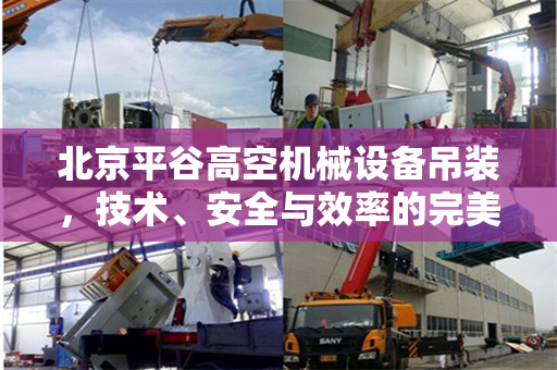 北京平谷高空机械设备吊装,技术、安全与效率的完美结合