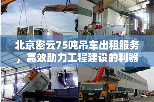 北京密云75吨吊车出租服务,高效助力工程建设的利器