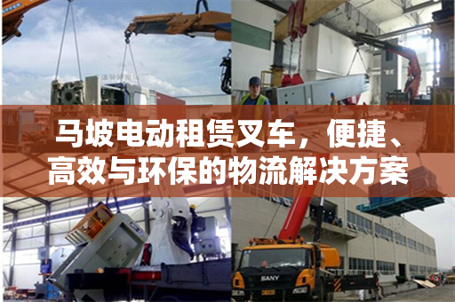 马坡电动租赁叉车,便捷、高效与环保的物流解决方案