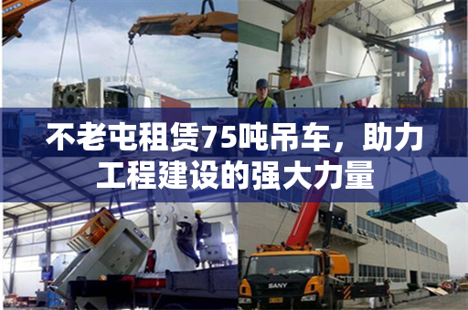 不老屯租赁75吨吊车,助力工程建设的强大力量