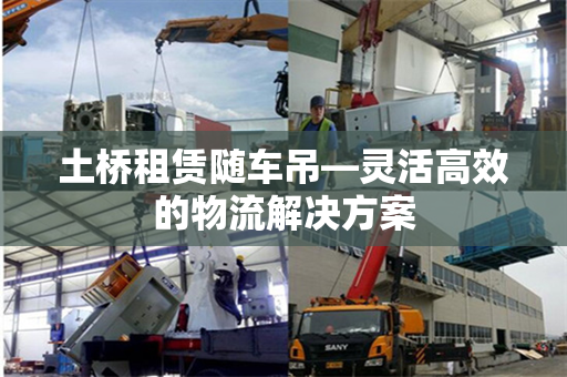 土桥租赁随车吊—灵活高效的物流解决方案