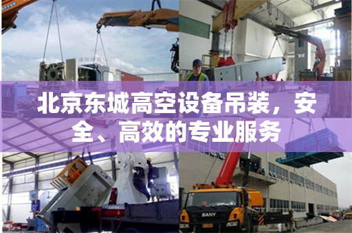 北京东城高空设备吊装,安全、高效的专业服务