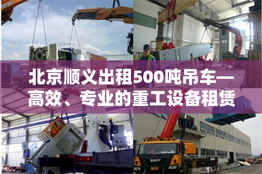 北京顺义出租500吨吊车—高效、专业的重工设备租赁服务