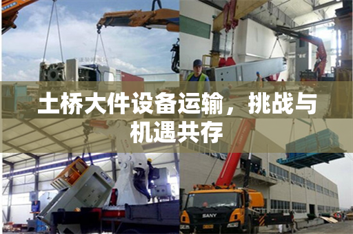 土桥大件设备运输,挑战与机遇共存