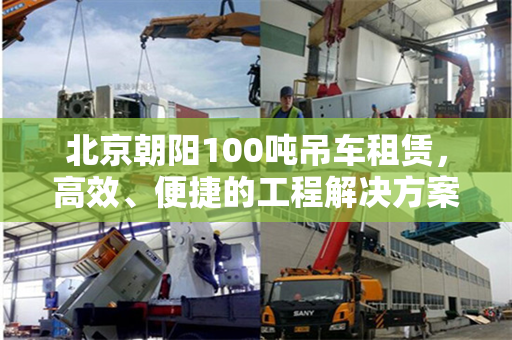 北京朝阳100吨吊车租赁,高效、便捷的工程解决方案