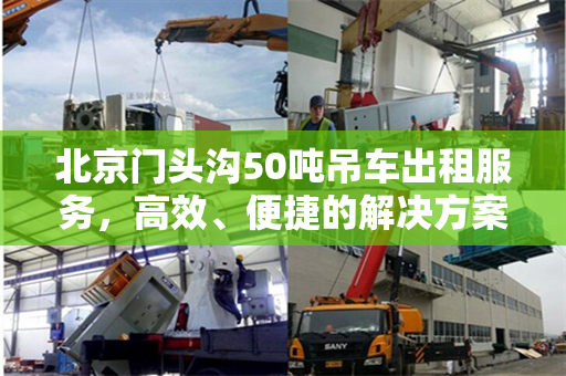 北京门头沟50吨吊车出租服务，高效、便捷的解决方案