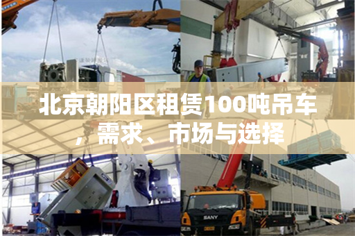 北京朝阳区租赁100吨吊车,需求、市场与选择
