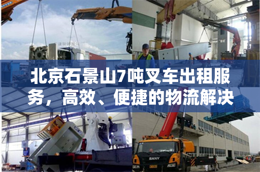 北京石景山7吨叉车出租服务,高效、便捷的物流解决方案